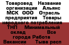 Товаровед › Название организации ­ Альянс-МСК, ООО › Отрасль предприятия ­ Товары народного потребления (ТНП) › Минимальный оклад ­ 30 000 - Все города Работа » Вакансии   . Тыва респ.,Кызыл г.